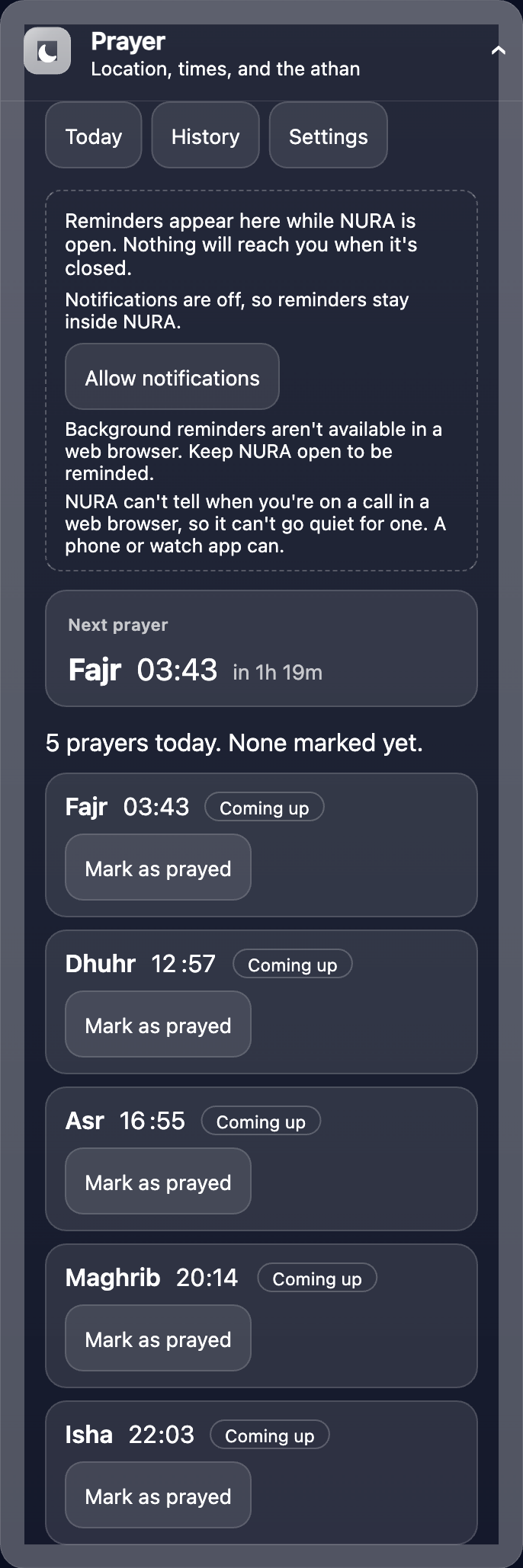 Prayer: the next prayer with a live countdown, all five of today’s times, “mark as prayed”, and a private Today / History / Settings console.